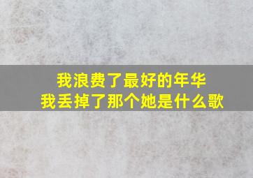 我浪费了最好的年华 我丢掉了那个她是什么歌